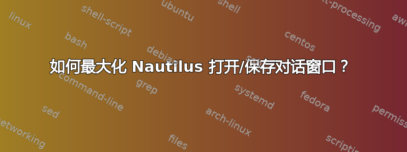 如何最大化 Nautilus 打开/保存对话窗口？