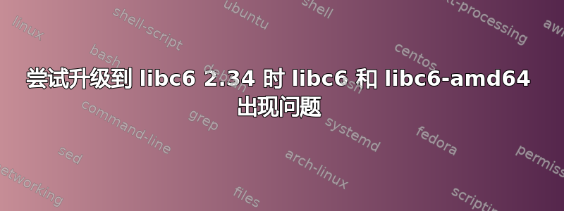 尝试升级到 libc6 2.34 时 libc6 和 libc6-amd64 出现问题