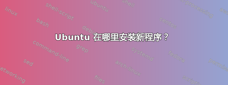 Ubuntu 在哪里安装新程序？