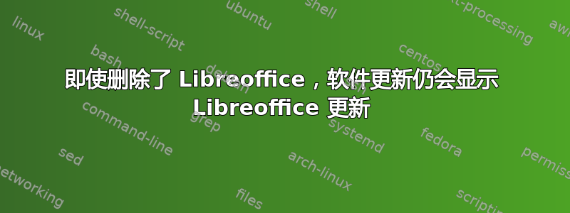 即使删除了 Libreoffice，软件更新仍会显示 Libreoffice 更新