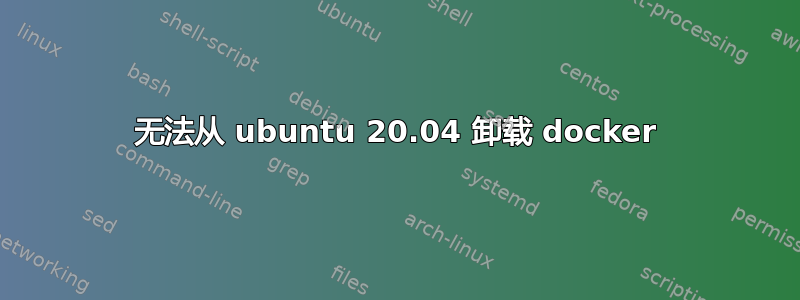 无法从 ubuntu 20.04 卸载 docker