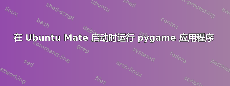 在 Ubuntu Mate 启动时运行 pygame 应用程序