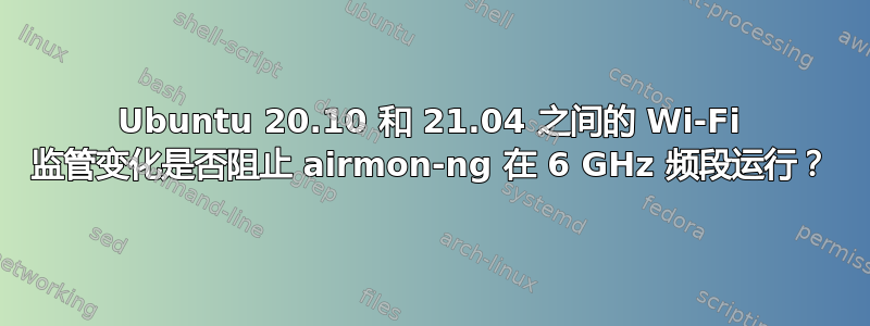 Ubuntu 20.10 和 21.04 之间的 Wi-Fi 监管变化是否阻止 airmon-ng 在 6 GHz 频段运行？