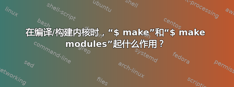 在编译/构建内核时，“$ make”和“$ make modules”起什么作用？