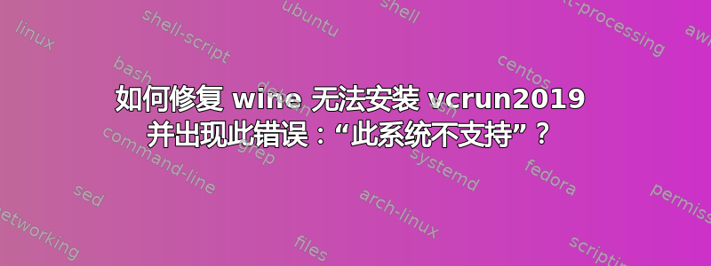 如何修复 wine 无法安装 vcrun2019 并出现此错误：“此系统不支持”？