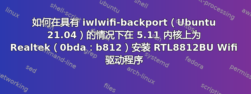 如何在具有 iwlwifi-backport（Ubuntu 21.04）的情况下在 5.11 内核上为 Realtek（0bda：b812）安装 RTL8812BU Wifi 驱动程序