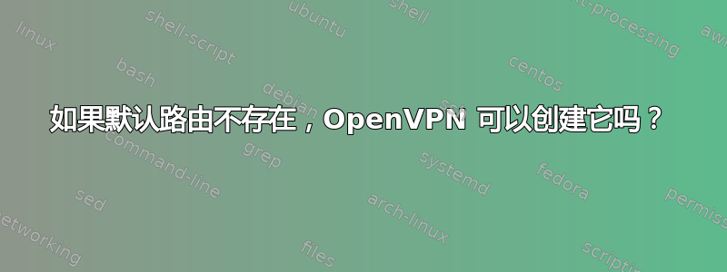 如果默认路由不存在，OpenVPN 可以创建它吗？