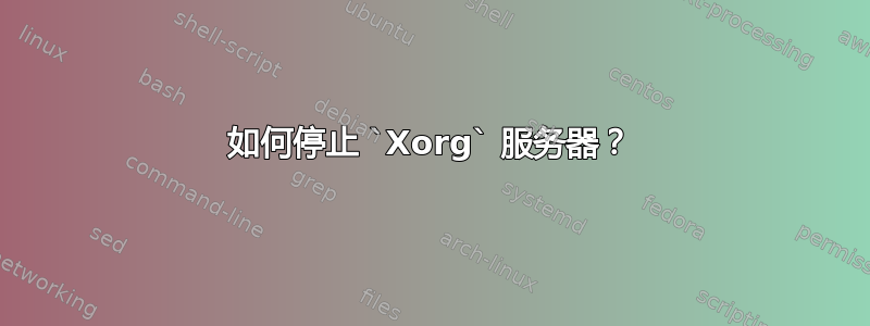 如何停止 `Xorg` 服务器？