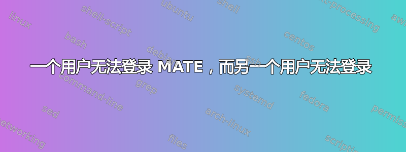 一个用户无法登录 MATE，而另一个用户无法登录