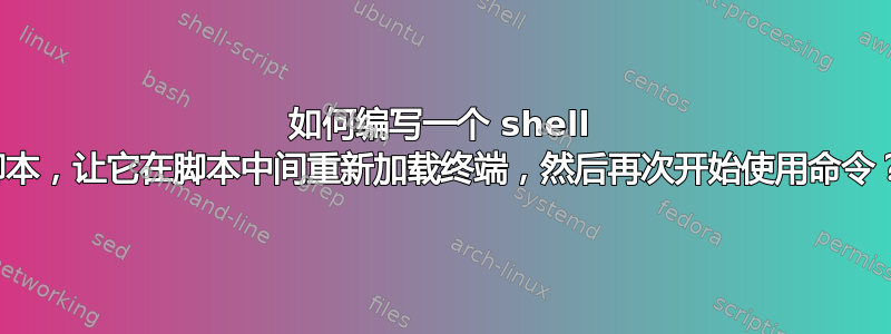 如何编写一个 shell 脚本，让它在脚本中间重新加载终端，然后再次开始使用命令？