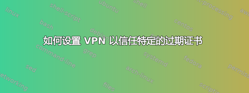 如何设置 VPN 以信任特定的过期证书