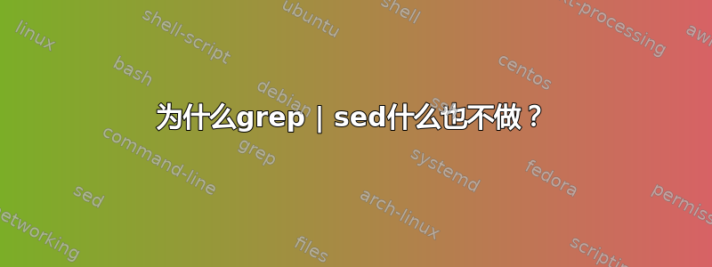 为什么grep | sed什么也不做？