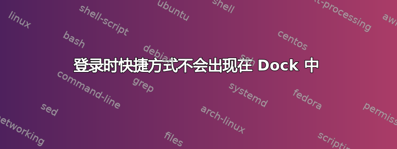 登录时快捷方式不会出现在 Dock 中