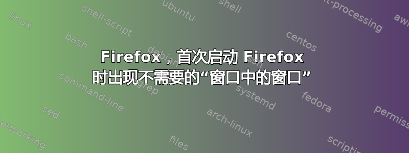 Firefox，首次启动 Firefox 时出现不需要的“窗口中的窗口”