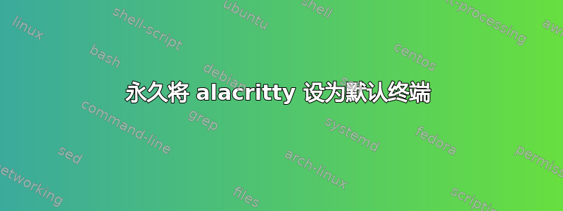 永久将 alacritty 设为默认终端