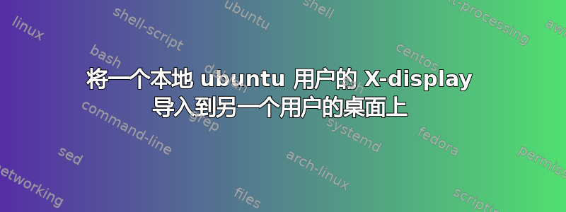 将一个本地 ubuntu 用户的 X-display 导入到另一个用户的桌面上