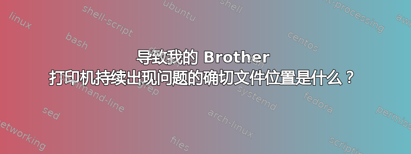 导致我的 Brother 打印机持续出现问题的确切文件位置是什么？