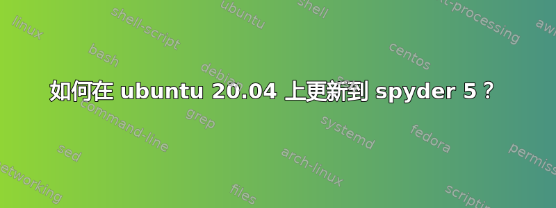 如何在 ubuntu 20.04 上更新到 spyder 5？