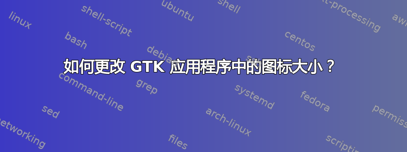 如何更改 GTK 应用程序中的图标大小？