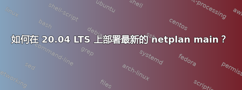 如何在 20.04 LTS 上部署最新的 netplan main？