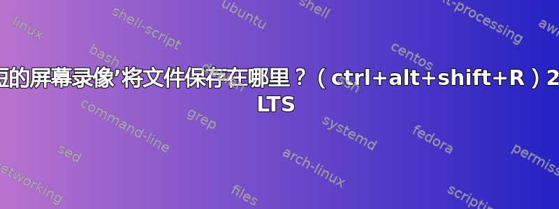 ‘录制简短的屏幕录像’将文件保存在哪里？（ctrl+alt+shift+R）20.04.3 LTS