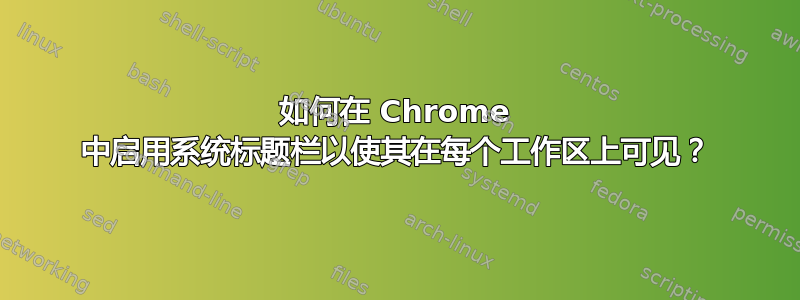 如何在 Chrome 中启用系统标题栏以使其在每个工作区上可见？