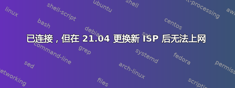 已连接，但在 21.04 更换新 ISP 后无法上网