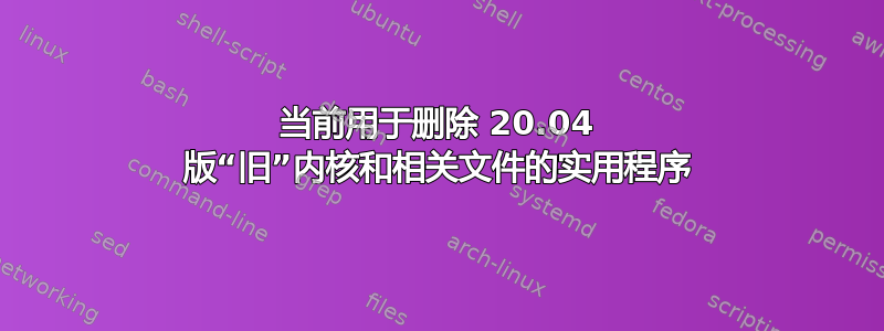 当前用于删除 20.04 版“旧”内核和相关文件的实用程序