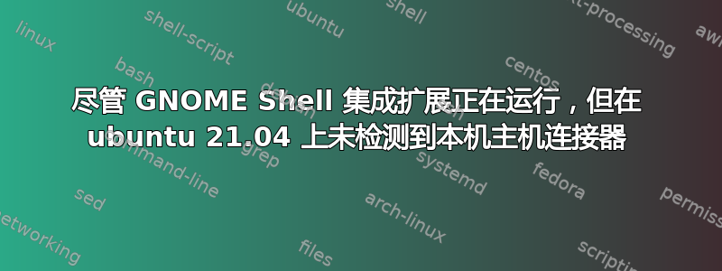 尽管 GNOME Shell 集成扩展正在运行，但在 ubuntu 21.04 上未检测到本机主机连接器