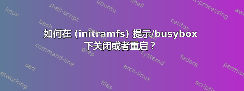 如何在 (initramfs) 提示/busybox 下关闭或者重启？