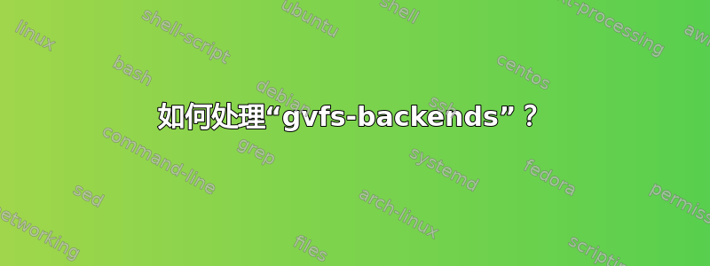 如何处理“gvfs-backends”？