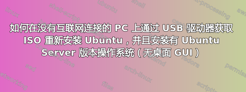 如何在没有互联网连接的 PC 上通过 USB 驱动器获取 ISO 重新安装 Ubuntu，并且安装有 Ubuntu Server 版本操作系统（无桌面 GUI）