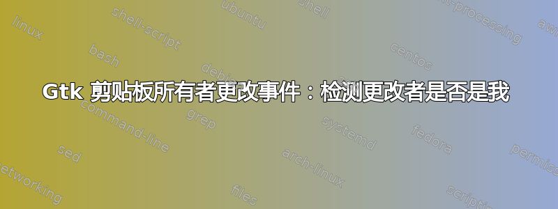 Gtk 剪贴板所有者更改事件：检测更改者是否是我