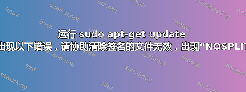 运行 sudo apt-get update 时出现以下错误，请协助清除签名的文件无效，出现“NOSPLIT”