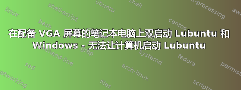 在配备 VGA 屏幕的笔记本电脑上双启动 Lubuntu 和 Windows - 无法让计算机启动 Lubuntu