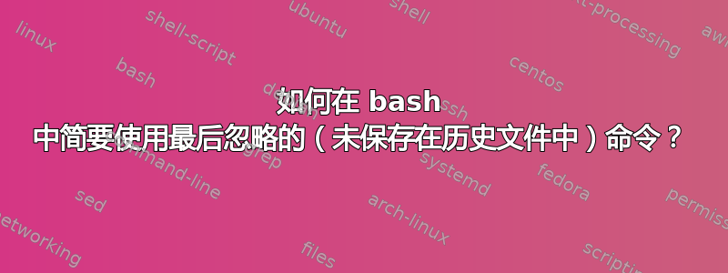 如何在 bash 中简要使用最后忽略的（未保存在历史文件中）命令？