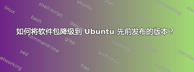 如何将软件包降级到 Ubuntu 先前发布的版本？