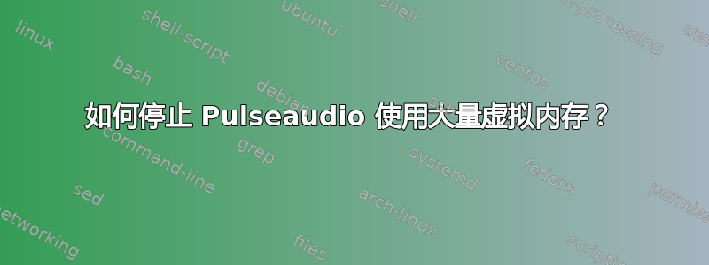 如何停止 Pulseaudio 使用大量虚拟内存？