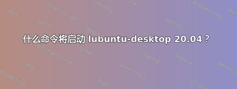 什么命令将启动 lubuntu-desktop 20.04？