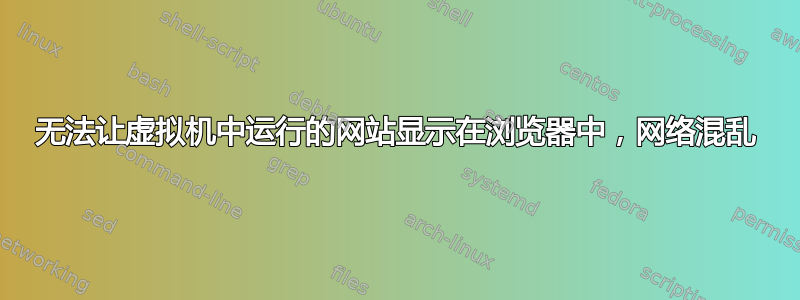 无法让虚拟机中运行的网站显示在浏览器中，网络混乱