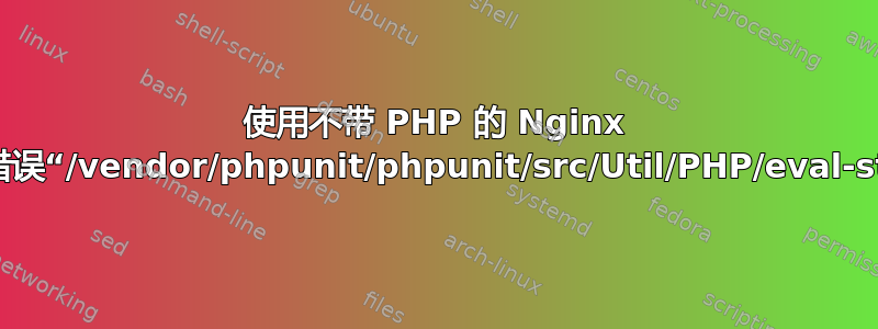 使用不带 PHP 的 Nginx 时访问日志错误“/vendor/phpunit/phpunit/src/Util/PHP/eval-stdin.php”