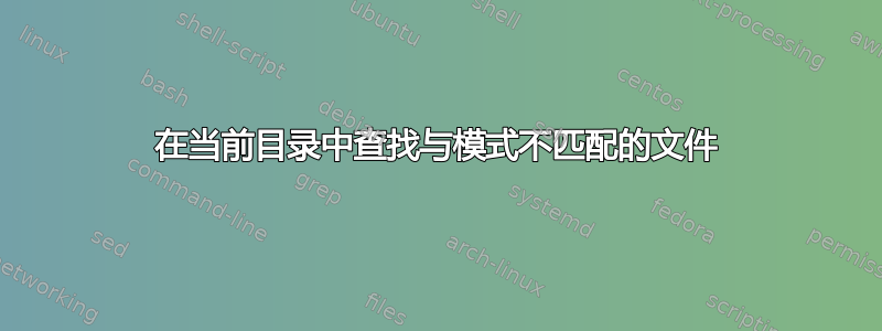 在当前目录中查找与模式不匹配的文件