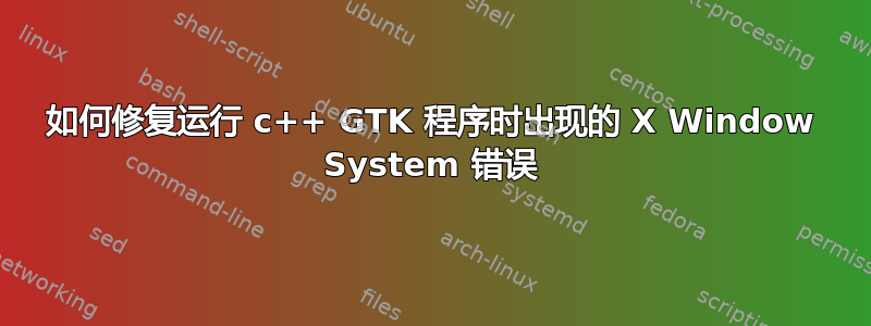 如何修复运行 c++ GTK 程序时出现的 X Window System 错误