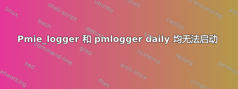 Pmie_logger 和 pmlogger daily 均无法启动