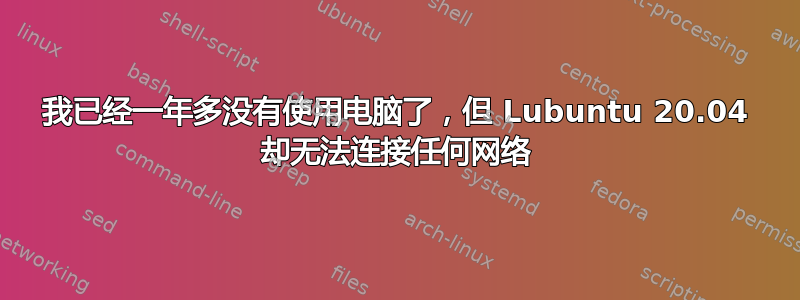 我已经一年多没有使用电脑了，但 Lubuntu 20.04 却无法连接任何网络