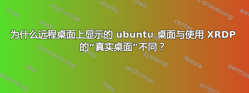 为什么远程桌面上显示的 ubuntu 桌面与使用 XRDP 的“真实桌面”不同？