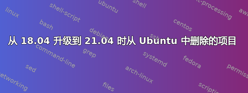 从 18.04 升级到 21.04 时从 Ubuntu 中删除的项目