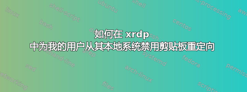 如何在 xrdp 中为我的用户从其本地系统禁用剪贴板重定向