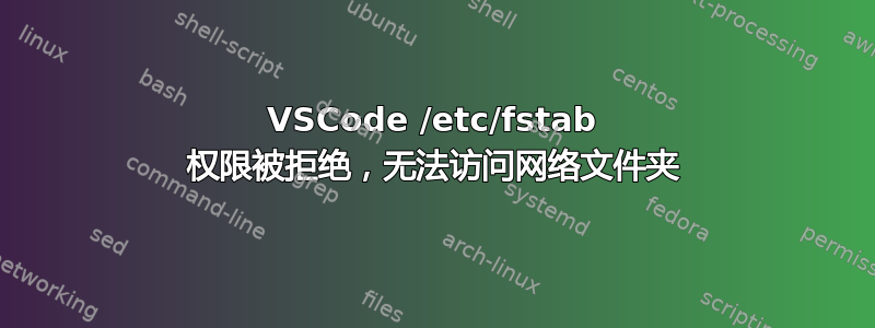 VSCode /etc/fstab 权限被拒绝，无法访问网络文件夹