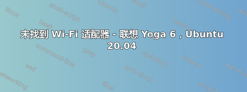 未找到 Wi-Fi 适配器 - 联想 Yoga 6，Ubuntu 20.04